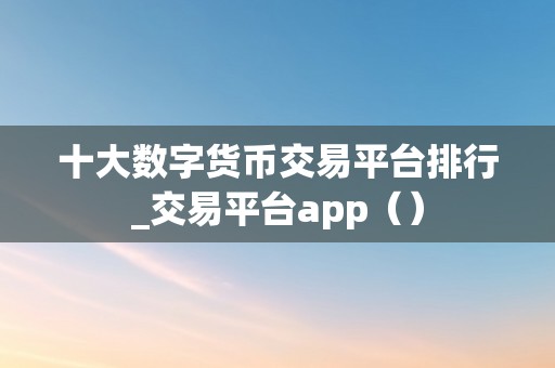 十大数字货币交易平台排行_交易平台app（）