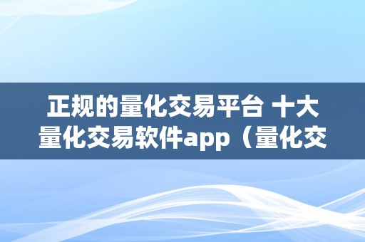 正规的量化交易平台 十大量化交易软件app（量化交易软件大全）（）