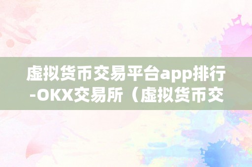 虚拟货币交易平台app排行-OKX交易所（虚拟货币交易平台app排行）