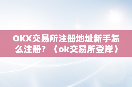 OKX交易所注册地址新手怎么注册？（ok交易所登岸）（okx交易所注册地址新手怎么注册）