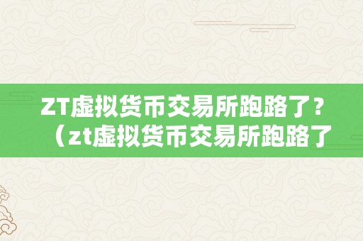 ZT虚拟货币交易所跑路了？（zt虚拟货币交易所跑路了）