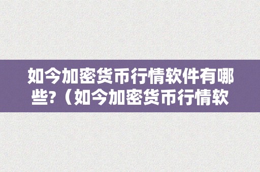 如今加密货币行情软件有哪些?（如今加密货币行情软件有哪些呢）（如今加密货币行情软件有哪些）