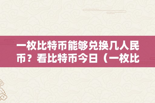 一枚比特币能够兑换几人民币？看比特币今日（一枚比特币值人民币几钱）（比特币今日价值人民币几？）