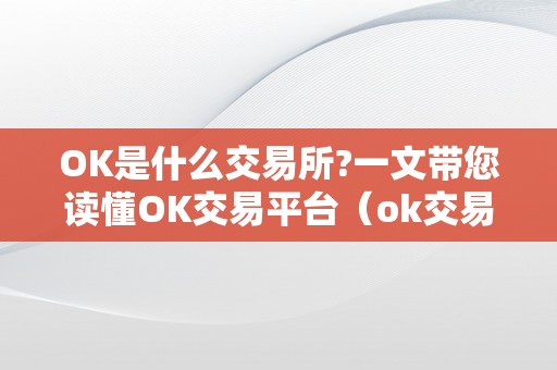 OK是什么交易所?一文带您读懂OK交易平台（ok交易所怎么回事）（ok是什么交易所？ok交易平台ok交易所怎么回事？）