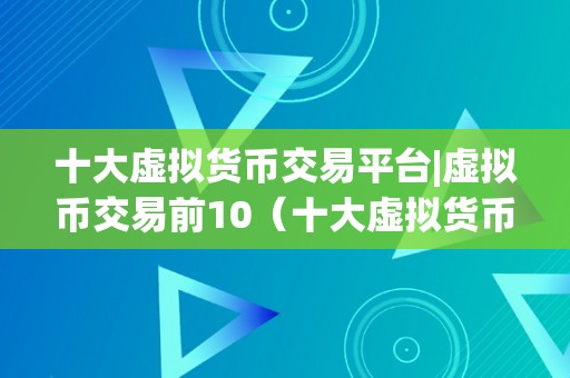 十大虚拟货币交易平台|虚拟币交易前10（十大虚拟货币交易平台）