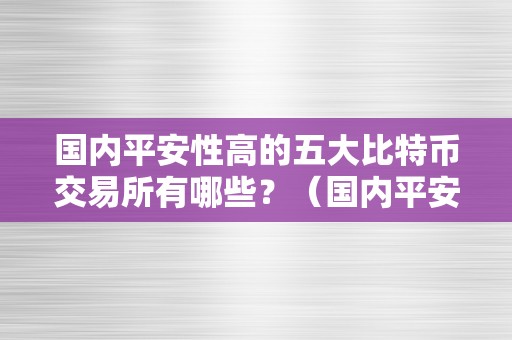 国内平安性高的五大比特币交易所有哪些？（国内平安性高的五大比特币交易所有哪些公司）（国内平安性高的五大比特币交易所）