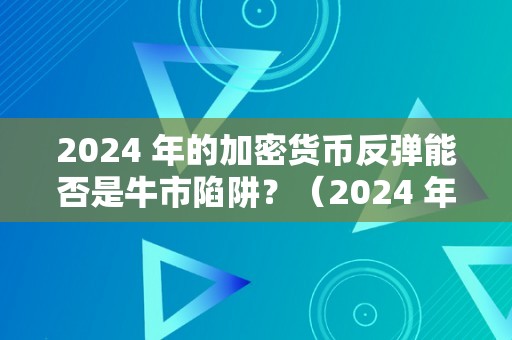 2024 年的加密货币反弹能否是牛市陷阱？（2024 年的加密货币反弹能否是牛市陷阱呢）（2024年的加密货币反弹是否是牛市陷阱？）