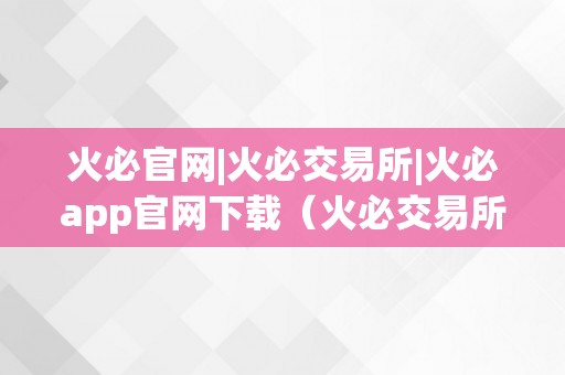 火必官网|火必交易所|火必app官网下载（火必交易所：数字资产交易的首选平台）