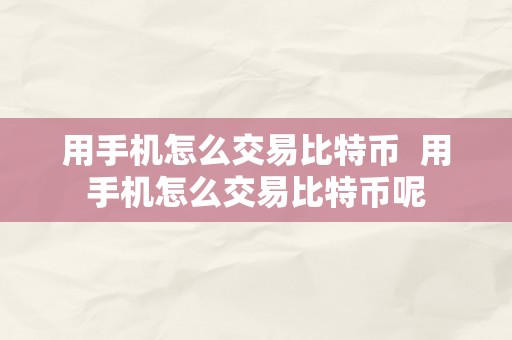 用手机怎么交易比特币  用手机怎么交易比特币呢