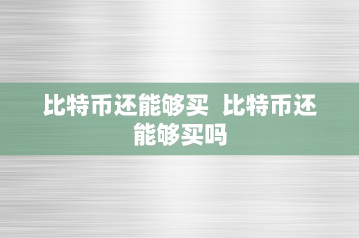 比特币还能够买  比特币还能够买吗