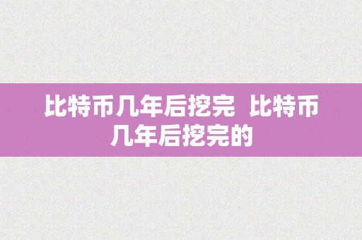 比特币几年后挖完  比特币几年后挖完的