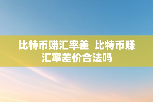 比特币赚汇率差  比特币赚汇率差价合法吗