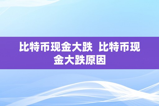 比特币现金大跌  比特币现金大跌原因