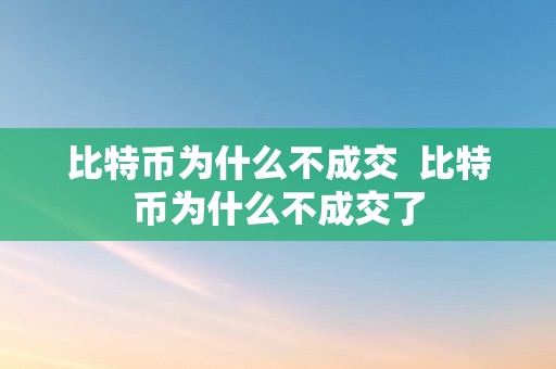 比特币为什么不成交  比特币为什么不成交了