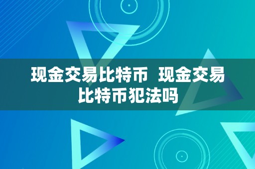 现金交易比特币  现金交易比特币犯法吗