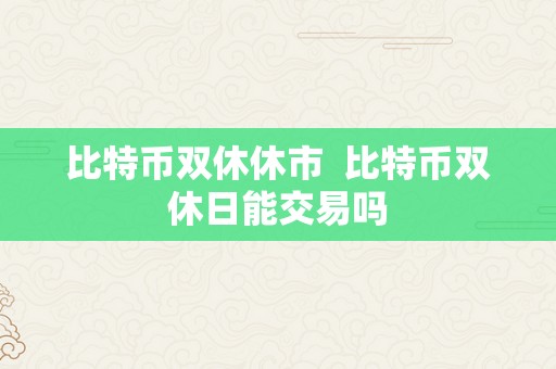 比特币双休休市  比特币双休日能交易吗