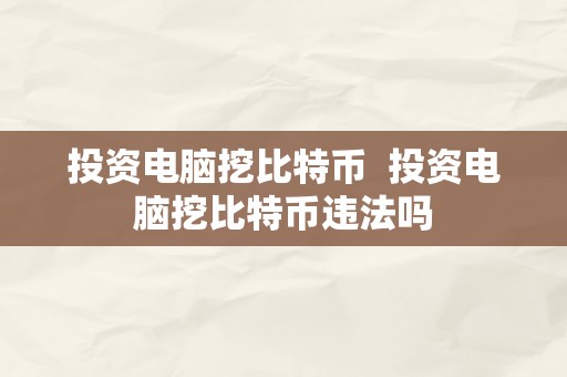 投资电脑挖比特币  投资电脑挖比特币违法吗