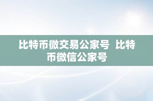 比特币微交易公家号  比特币微信公家号