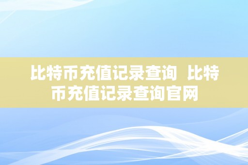 比特币充值记录查询  比特币充值记录查询官网