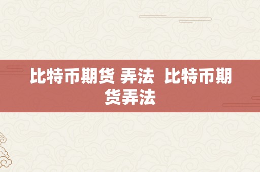 比特币期货 弄法  比特币期货弄法