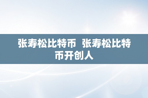 张寿松比特币  张寿松比特币开创人