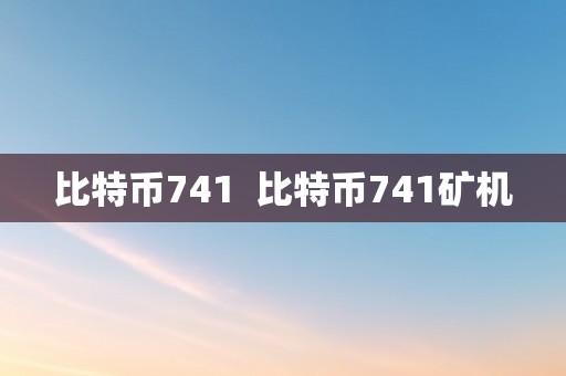 比特币741  比特币741矿机