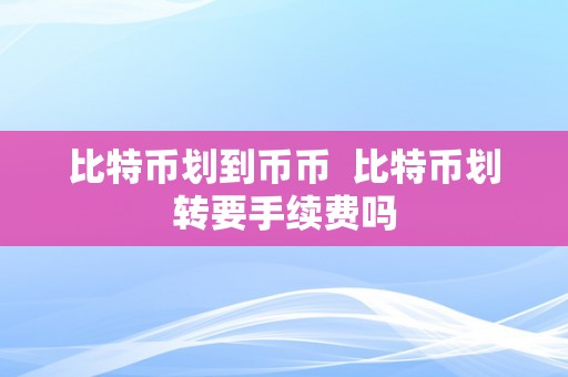 比特币划到币币  比特币划转要手续费吗