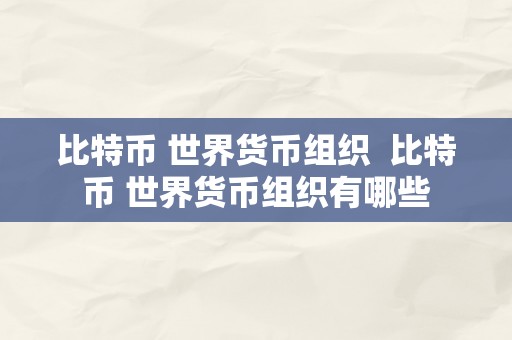 比特币 世界货币组织  比特币 世界货币组织有哪些