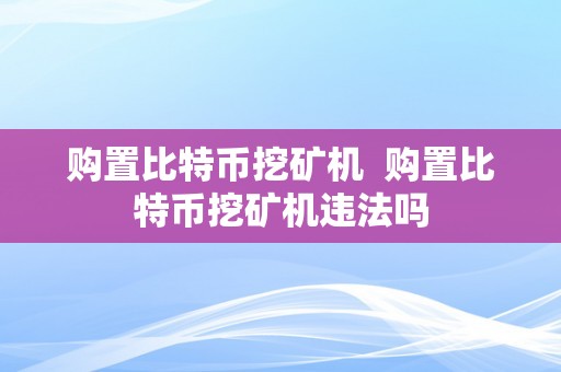 购置比特币挖矿机  购置比特币挖矿机违法吗