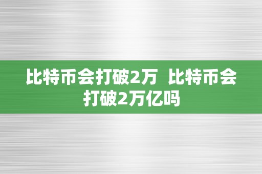 比特币会打破2万  比特币会打破2万亿吗