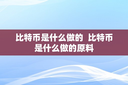 比特币是什么做的  比特币是什么做的原料