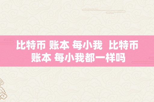 比特币 账本 每小我  比特币 账本 每小我都一样吗