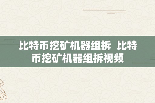 比特币挖矿机器组拆  比特币挖矿机器组拆视频