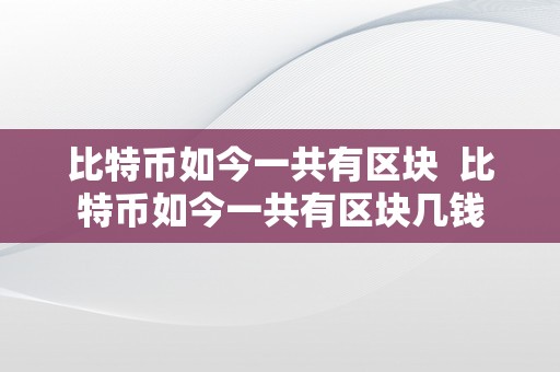 比特币如今一共有区块  比特币如今一共有区块几钱