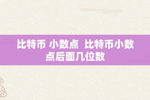 比特币 小数点  比特币小数点后面几位数