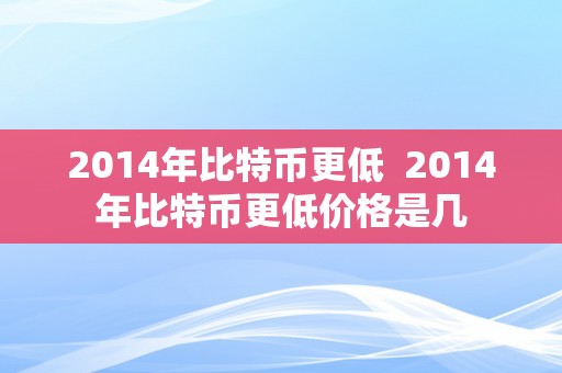 2014年比特币更低  2014年比特币更低价格是几