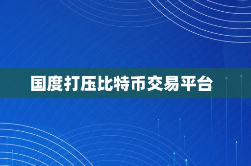 国度打压比特币交易平台  