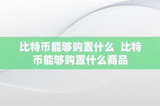 比特币能够购置什么  比特币能够购置什么商品