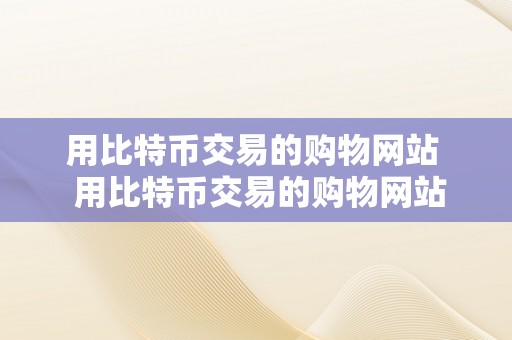 用比特币交易的购物网站  用比特币交易的购物网站有哪些