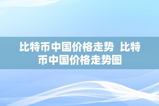 比特币中国价格走势  比特币中国价格走势图