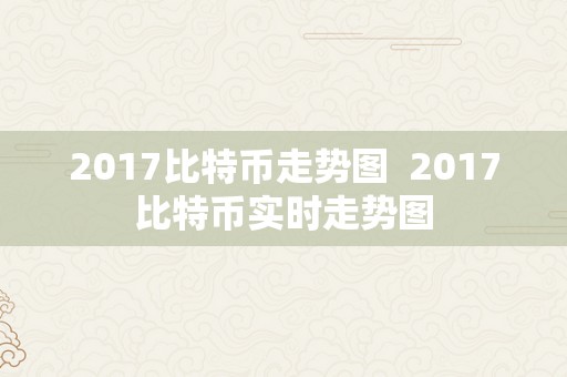 2017比特币走势图  2017比特币实时走势图