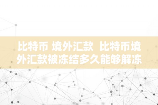 比特币 境外汇款  比特币境外汇款被冻结多久能够解冻