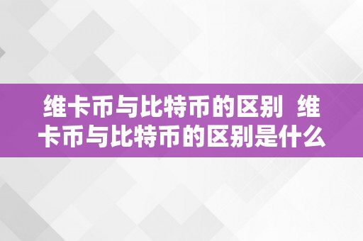 维卡币与比特币的区别  维卡币与比特币的区别是什么