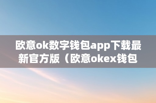 欧意ok数字钱包app下载最新官方版（欧意okex钱包）（欧意ok数字钱包app下载）