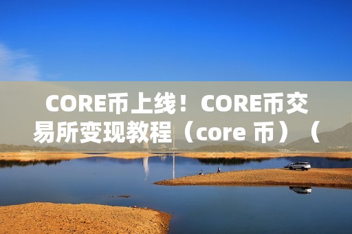 CORE币上线！CORE币交易所变现教程（core 币）（core币上线！core币交易所变现教程）