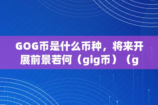 GOG币是什么币种，将来开展前景若何（gig币）（gig币是什么币种？将来开展前景若何？）