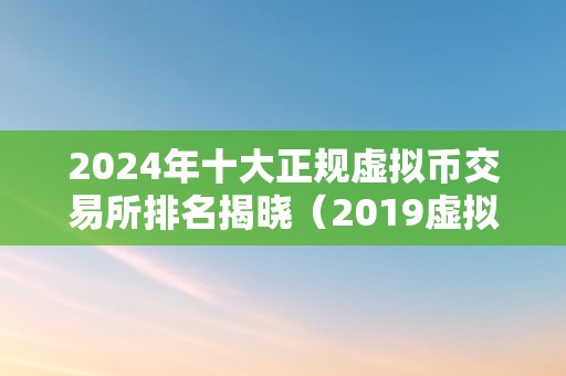 2024年十大正规虚拟币交易所排名揭晓（2019虚拟币交易所排行）（2019年虚拟币交易所排行榜）