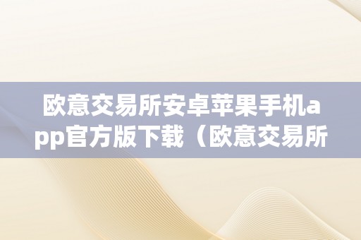 欧意交易所安卓苹果手机app官方版下载（欧意交易所正规吗）（安卓苹果手机app官方版下载欧意交易所正规吗）