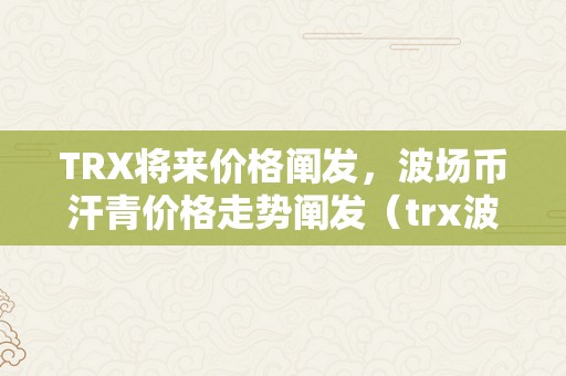 TRX将来价格阐发，波场币汗青价格走势阐发（trx波场币最新行情）（trx最新行情受多种因素影响）