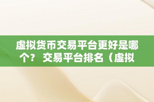 虚拟货币交易平台更好是哪个？ 交易平台排名（虚拟货币交易平台排名）